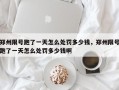郑州限号跑了一天怎么处罚多少钱，郑州限号跑了一天怎么处罚多少钱啊