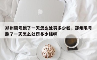 郑州限号跑了一天怎么处罚多少钱，郑州限号跑了一天怎么处罚多少钱啊