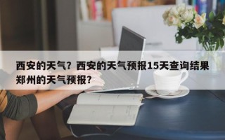 西安的天气？西安的天气预报15天查询结果郑州的天气预报？