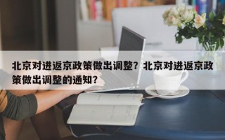 北京对进返京政策做出调整？北京对进返京政策做出调整的通知？