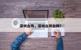 深圳台风，深圳台风台网？