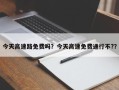 今天高速路免费吗？今天高速免费通行不?？
