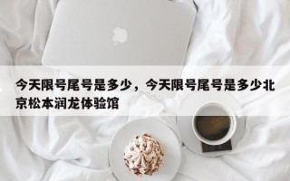 今天限号尾号是多少，今天限号尾号是多少北京松本润龙体验馆