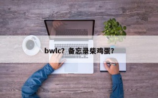 bwlc？备忘录柴鸡蛋？