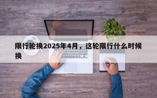 限行轮换2025年4月，这轮限行什么时候换