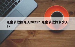 儿童节放假几天2021？儿童节放假多少天?？