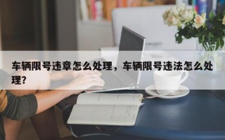 车辆限号违章怎么处理,车辆限号违法怎么处理? 车辆限号违章怎么处理,车辆限号违法怎么处理?