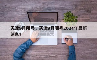 天津9月限号，天津9月限号2024年最新消息？