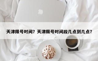 天津限号时间？天津限号时间段几点到几点？