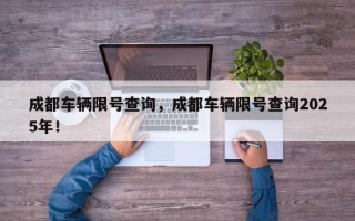 成都车辆限号查询，成都车辆限号查询2025年！