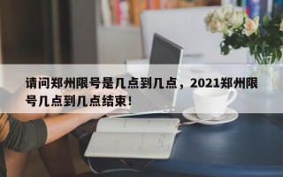请问郑州限号是几点到几点，2021郑州限号几点到几点结束！