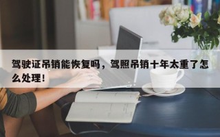 驾驶证吊销能恢复吗，驾照吊销十年太重了怎么处理！
