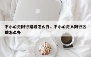 不小心走限行路段怎么办，不小心走入限行区域怎么办