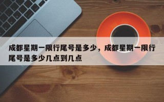 成都星期一限行尾号是多少，成都星期一限行尾号是多少几点到几点
