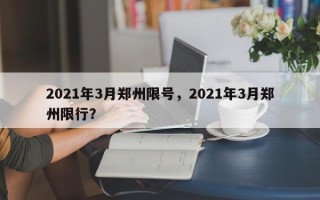 2021年3月郑州限号，2021年3月郑州限行？