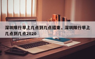 深圳限行早上几点到几点结束，深圳限行早上几点到几点2020