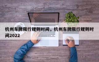 杭州车牌限行规则时间，杭州车牌限行规则时间2022