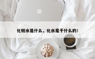 化赃水是什么，化水是干什么的！