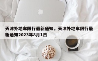 天津外地车限行最新通知，天津外地车限行最新通知2023年8月1日