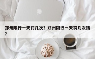 郑州限行一天罚几次？郑州限行一天罚几次钱？