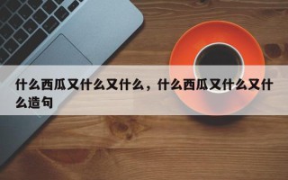 什么西瓜又什么又什么，什么西瓜又什么又什么造句