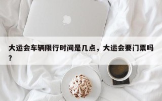 大运会车辆限行时间是几点，大运会要门票吗？