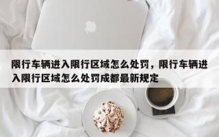 限行车辆进入限行区域怎么处罚，限行车辆进入限行区域怎么处罚成都最新规定