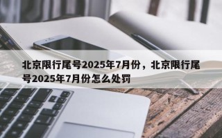 北京限行尾号2025年7月份，北京限行尾号2025年7月份怎么处罚
