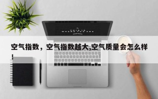 空气指数，空气指数越大,空气质量会怎么样！