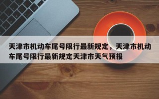 天津市机动车尾号限行最新规定，天津市机动车尾号限行最新规定天津市天气预报