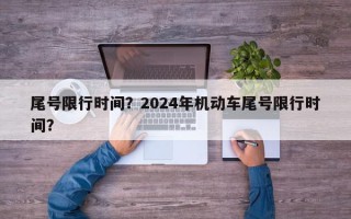 尾号限行时间？2024年机动车尾号限行时间？