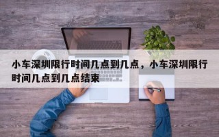 小车深圳限行时间几点到几点，小车深圳限行时间几点到几点结束
