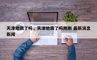 天津地震了吗，天津地震了吗刚刚 最新消息新闻