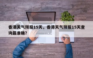 香港天气预报15天，香港天气预报15天查询最准确？