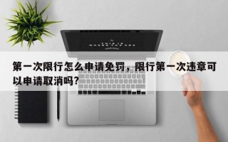 第一次限行怎么申请免罚，限行第一次违章可以申请取消吗?
