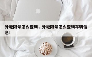 外地限号怎么查询，外地限号怎么查询车辆信息！