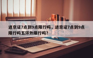 进京证7点到9点限行吗，进京证7点到9点限行吗五环外限行吗？