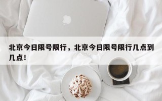 北京今日限号限行，北京今日限号限行几点到几点！