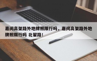 嘉闵高架路外地牌照限行吗，嘉闵高架路外地牌照限行吗 北翟路！