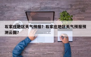 石家庄地区天气预报？石家庄地区天气预报预测云图？