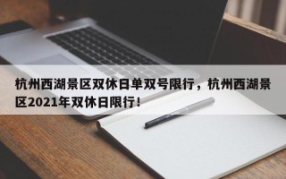 杭州西湖景区双休日单双号限行，杭州西湖景区2021年双休日限行！