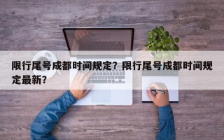 限行尾号成都时间规定？限行尾号成都时间规定最新？