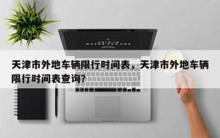 天津市外地车辆限行时间表，天津市外地车辆限行时间表查询？