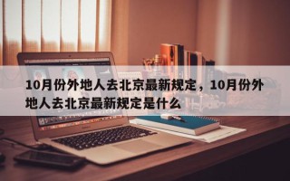 10月份外地人去北京最新规定，10月份外地人去北京最新规定是什么