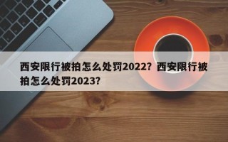 西安限行被拍怎么处罚2022？西安限行被拍怎么处罚2023？