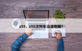 z55，z55次列车沿途地图？