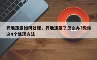 异地违章如何处理，异地违章了怎么办?教你这4个处理方法