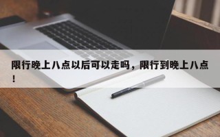 限行晚上八点以后可以走吗，限行到晚上八点！