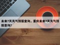 未来7天天气预报查询，重庆未来7天天气预报查询？