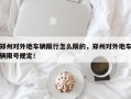 郑州对外地车辆限行怎么限的，郑州对外地车辆限号规定！